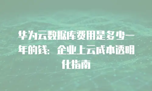 华为云数据库费用是多少一年的钱：企业上云成本透明化指南