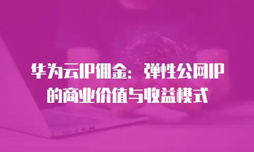 华为云IP佣金：弹性公网IP的商业价值与收益模式