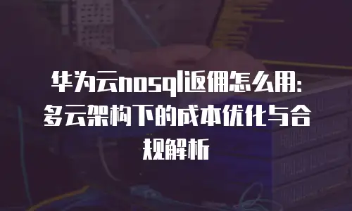 华为云nosql返佣怎么用：多云架构下的成本优化与合规解析