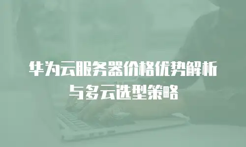 华为云服务器价格优势解析与多云选型策略