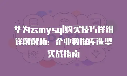 华为云mysql购买技巧详细详解解析：企业数据库选型实战指南