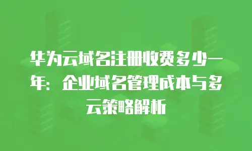 华为云域名注册收费多少一年：企业域名管理成本与多云策略解析