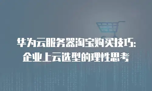 华为云服务器淘宝购买技巧：企业上云选型的理性思考