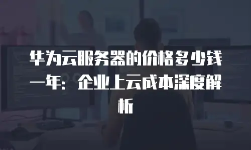 华为云服务器的价格多少钱一年：企业上云成本深度解析