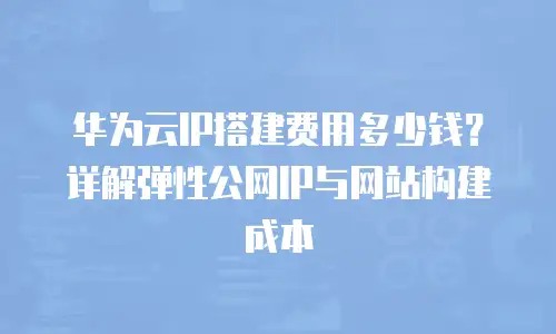 华为云IP搭建费用多少钱？详解弹性公网IP与网站构建成本