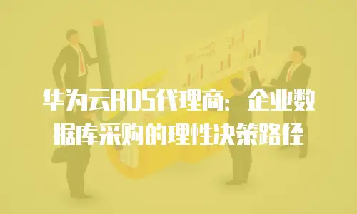 华为云RDS代理商：企业数据库采购的理性决策路径