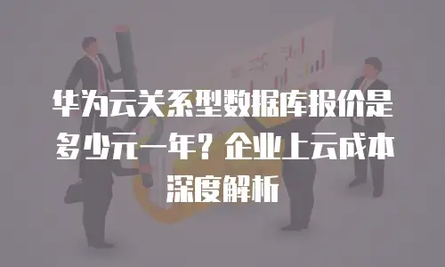 华为云关系型数据库报价是多少元一年？企业上云成本深度解析