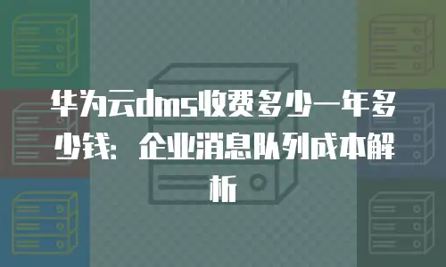 华为云dms收费多少一年多少钱：企业消息队列成本解析
