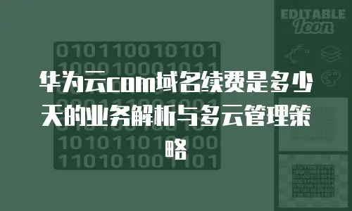 华为云com域名续费是多少天的业务解析与多云管理策略