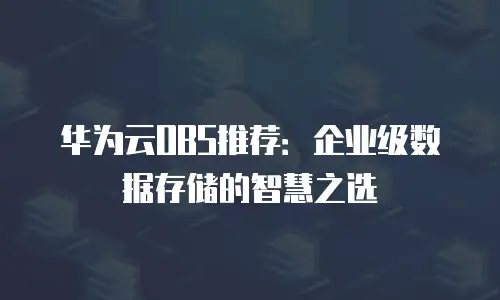 华为云OBS推荐：企业级数据存储的智慧之选