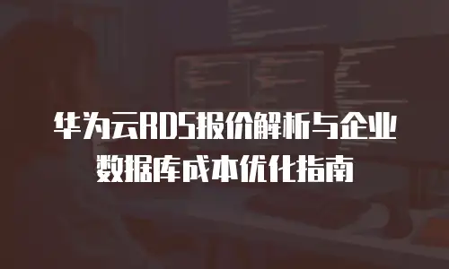 华为云RDS报价解析与企业数据库成本优化指南