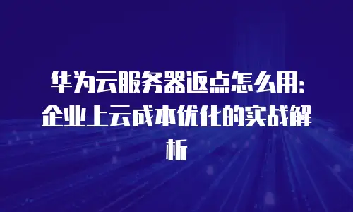 华为云服务器返点怎么用：企业上云成本优化的实战解析