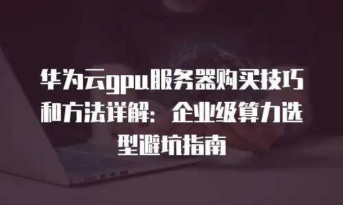 华为云gpu服务器购买技巧和方法详解：企业级算力选型避坑指南