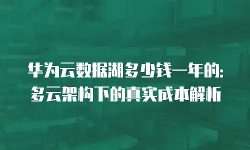 华为云数据湖多少钱一年的：多云架构下的真实成本解析