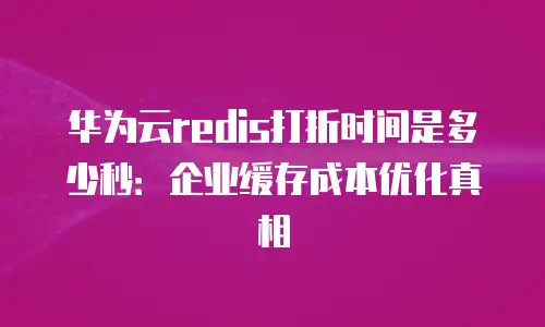 华为云redis打折时间是多少秒：企业缓存成本优化真相