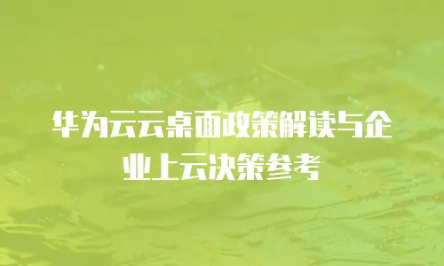 华为云云桌面政策解读与企业上云决策参考