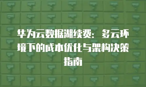 华为云数据湖续费：多云环境下的成本优化与架构决策指南
