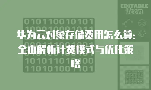 华为云对象存储费用怎么算：全面解析计费模式与优化策略