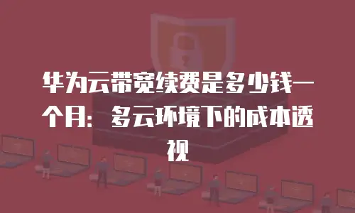 华为云带宽续费是多少钱一个月：多云环境下的成本透视