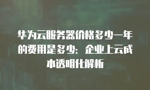 华为云服务器价格多少一年的费用是多少：企业上云成本透明化解析