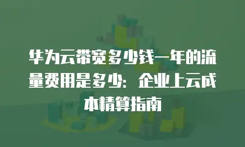 华为云带宽多少钱一年的流量费用是多少：企业上云成本精算指南