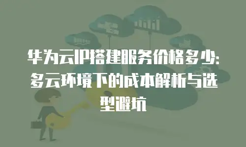 华为云IP搭建服务价格多少：多云环境下的成本解析与选型避坑