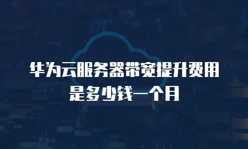 华为云服务器带宽提升费用是多少钱一个月
