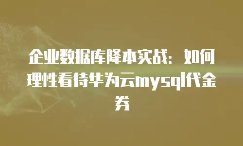 企业数据库降本实战：如何理性看待华为云mysql代金券