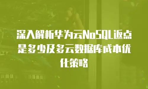 深入解析华为云NoSQL返点是多少及多云数据库成本优化策略