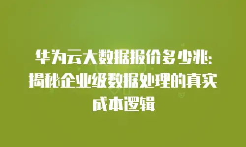 华为云大数据报价多少兆：揭秘企业级数据处理的真实成本逻辑