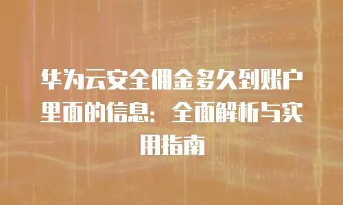 华为云安全佣金多久到账户里面的信息：全面解析与实用指南