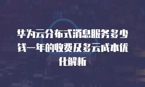 华为云分布式消息服务多少钱一年的收费及多云成本优化解析