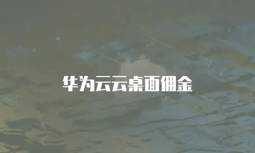 华为云云桌面佣金