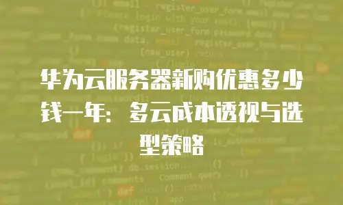 华为云服务器新购优惠多少钱一年：多云成本透视与选型策略