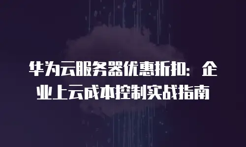 华为云服务器优惠折扣：企业上云成本控制实战指南