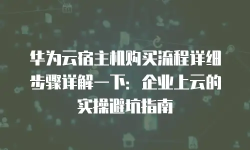 华为云宿主机购买流程详细步骤详解一下：企业上云的实操避坑指南