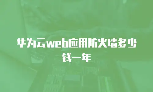华为云web应用防火墙多少钱一年