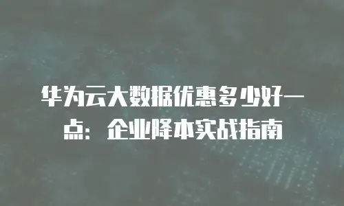 华为云大数据优惠多少好一点：企业降本实战指南