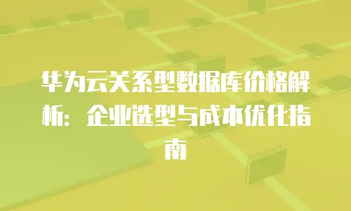 华为云关系型数据库价格解析：企业选型与成本优化指南