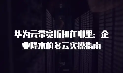 华为云带宽折扣在哪里：企业降本的多云实操指南