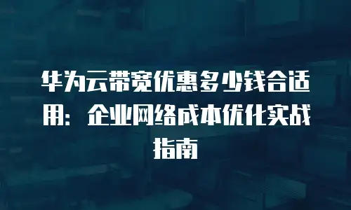 华为云带宽优惠多少钱合适用：企业网络成本优化实战指南