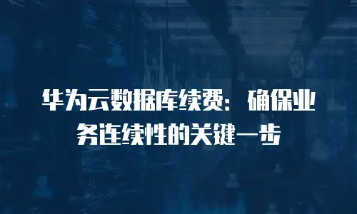 华为云数据库续费：确保业务连续性的关键一步