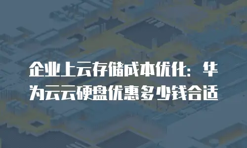 企业上云存储成本优化：华为云云硬盘优惠多少钱合适