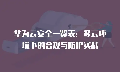 华为云安全一览表：多云环境下的合规与防护实战