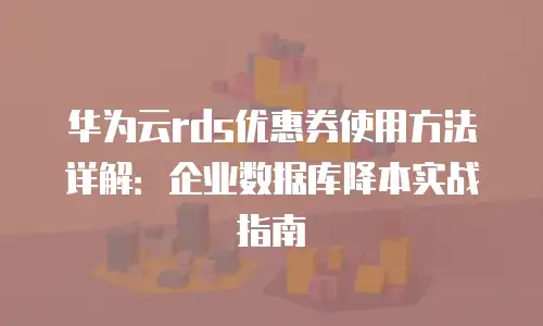 华为云rds优惠券使用方法详解：企业数据库降本实战指南