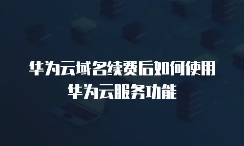 华为云域名续费后如何使用华为云服务功能