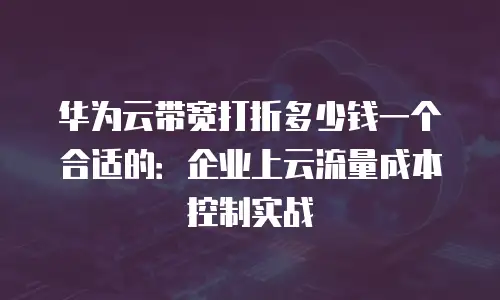 华为云带宽打折多少钱一个合适的：企业上云流量成本控制实战