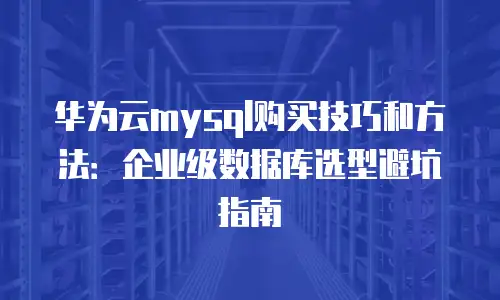 华为云mysql购买技巧和方法：企业级数据库选型避坑指南