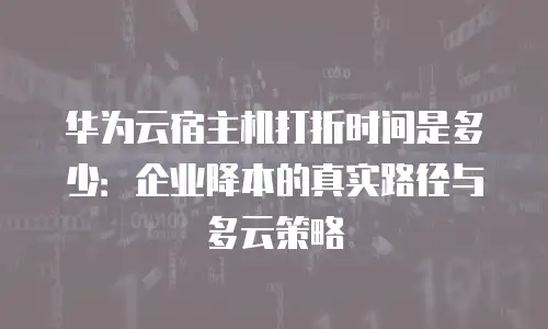 华为云宿主机打折时间是多少：企业降本的真实路径与多云策略