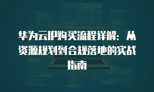 华为云IP购买流程详解：从资源规划到合规落地的实战指南